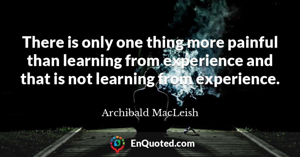 There is only one thing more painful than learning from experience and that is not learning from experience.