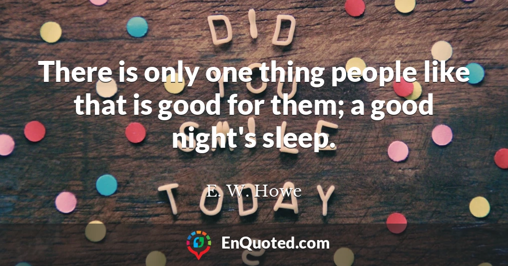 There is only one thing people like that is good for them; a good night's sleep.