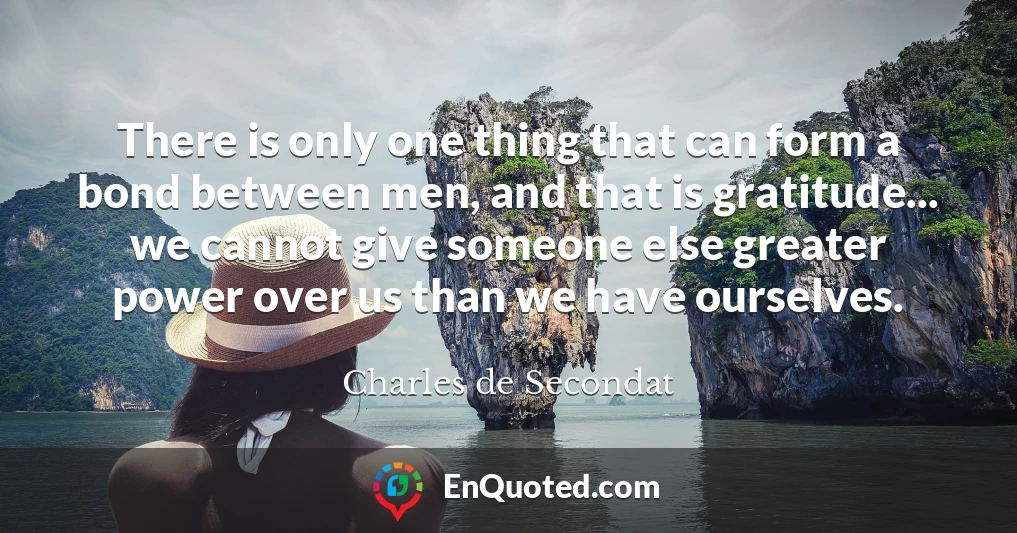 There is only one thing that can form a bond between men, and that is gratitude... we cannot give someone else greater power over us than we have ourselves.