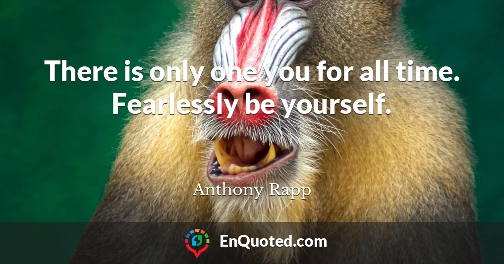 There is only one you for all time. Fearlessly be yourself.