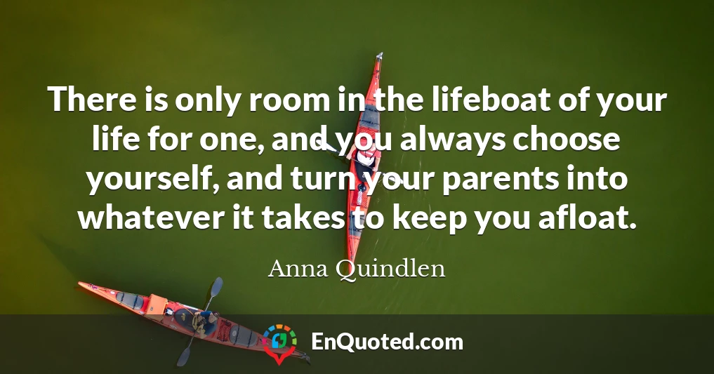 There is only room in the lifeboat of your life for one, and you always choose yourself, and turn your parents into whatever it takes to keep you afloat.