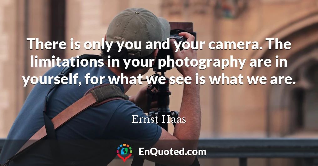 There is only you and your camera. The limitations in your photography are in yourself, for what we see is what we are.