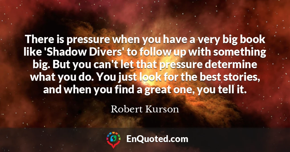 There is pressure when you have a very big book like 'Shadow Divers' to follow up with something big. But you can't let that pressure determine what you do. You just look for the best stories, and when you find a great one, you tell it.