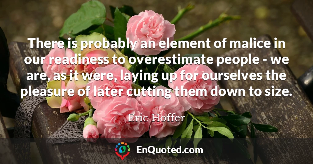 There is probably an element of malice in our readiness to overestimate people - we are, as it were, laying up for ourselves the pleasure of later cutting them down to size.