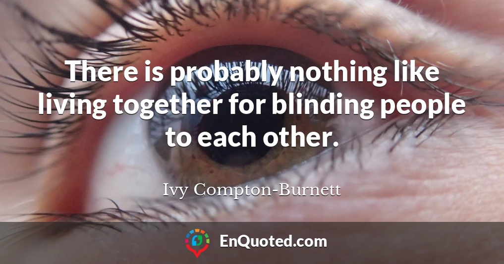 There is probably nothing like living together for blinding people to each other.