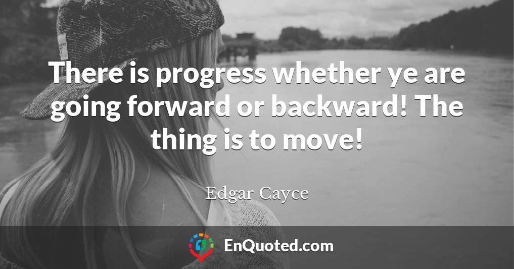 There is progress whether ye are going forward or backward! The thing is to move!