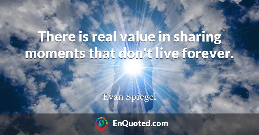There is real value in sharing moments that don't live forever.
