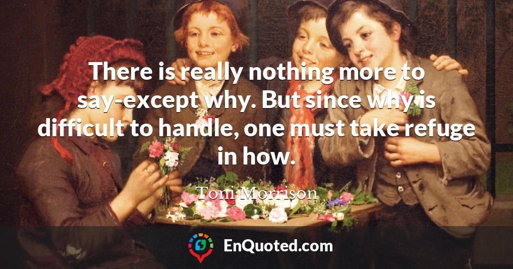 There is really nothing more to say-except why. But since why is difficult to handle, one must take refuge in how.