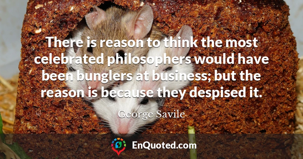 There is reason to think the most celebrated philosophers would have been bunglers at business; but the reason is because they despised it.