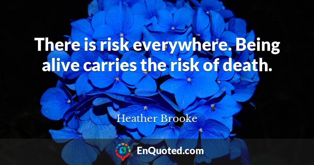There is risk everywhere. Being alive carries the risk of death.