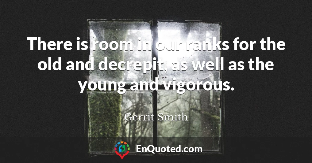 There is room in our ranks for the old and decrepit, as well as the young and vigorous.