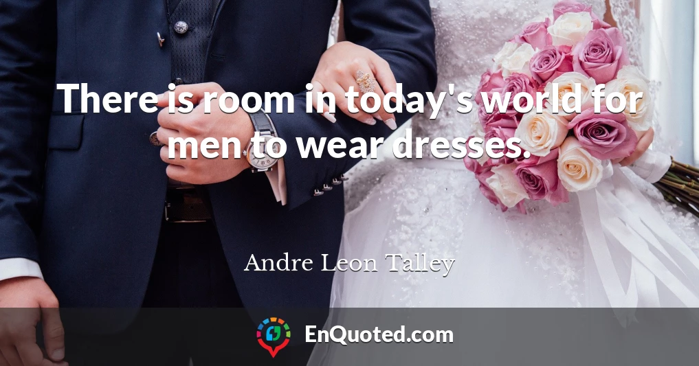 There is room in today's world for men to wear dresses.