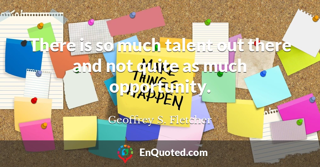 There is so much talent out there and not quite as much opportunity.