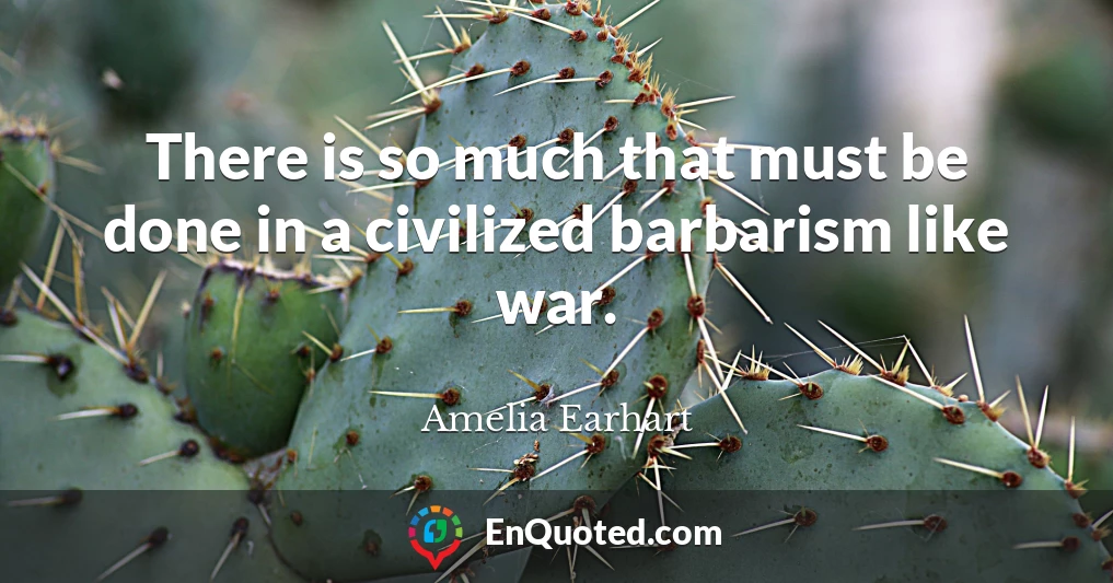 There is so much that must be done in a civilized barbarism like war.
