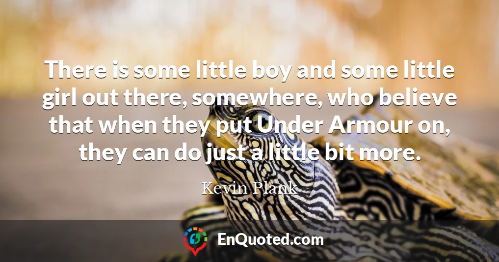 There is some little boy and some little girl out there, somewhere, who believe that when they put Under Armour on, they can do just a little bit more.