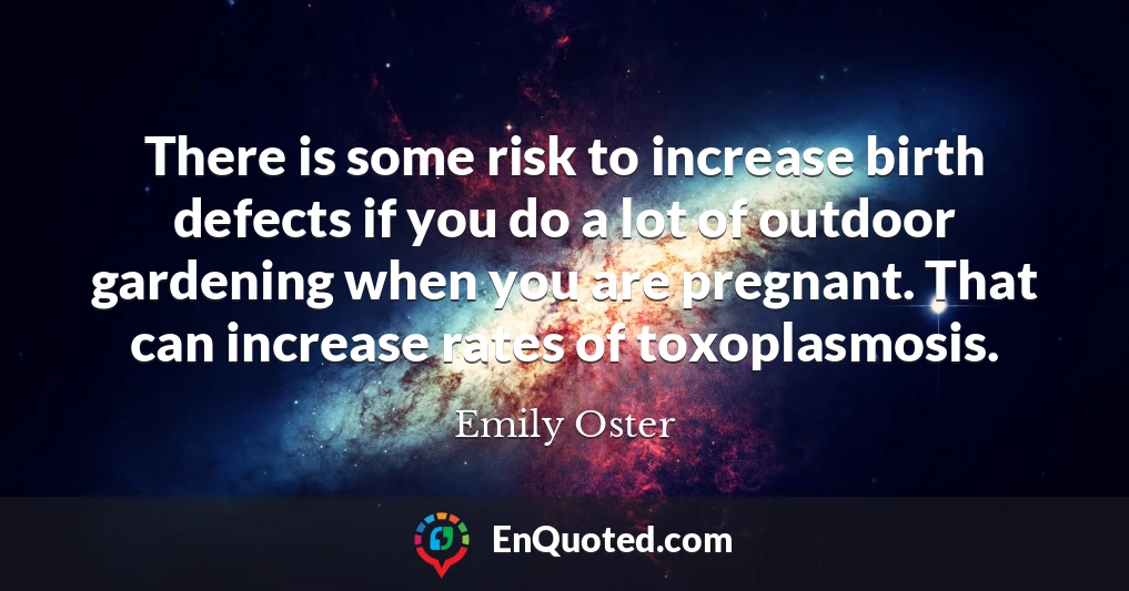 There is some risk to increase birth defects if you do a lot of outdoor gardening when you are pregnant. That can increase rates of toxoplasmosis.