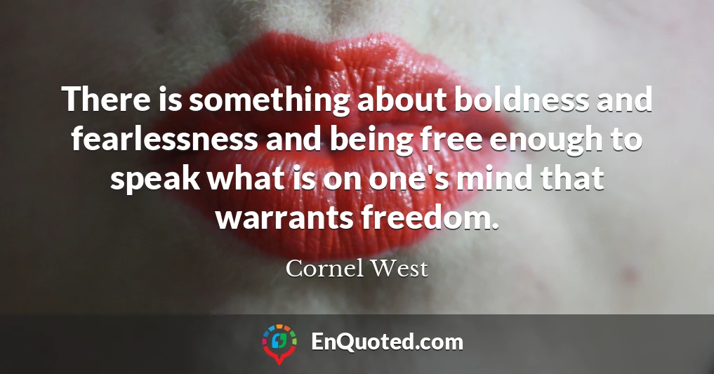 There is something about boldness and fearlessness and being free enough to speak what is on one's mind that warrants freedom.