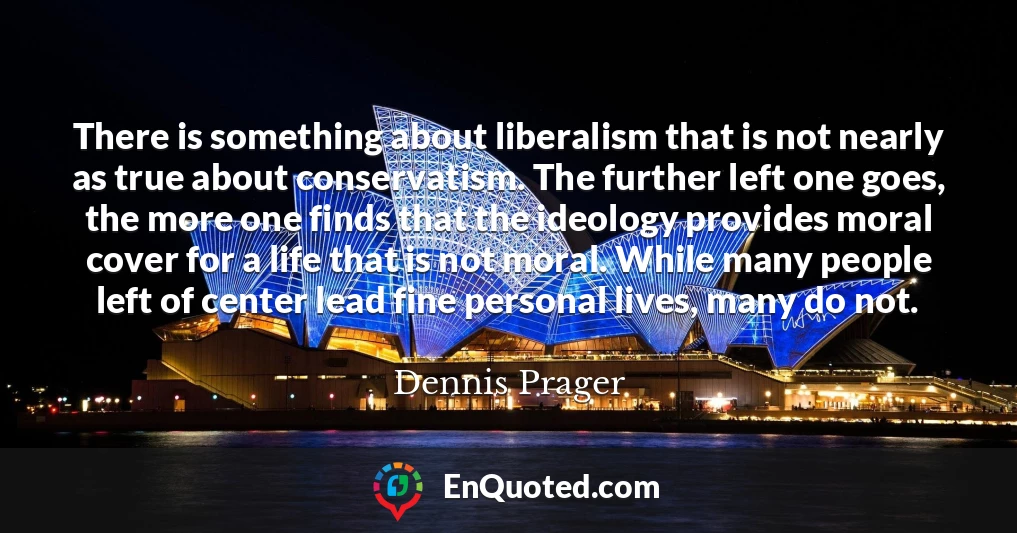 There is something about liberalism that is not nearly as true about conservatism. The further left one goes, the more one finds that the ideology provides moral cover for a life that is not moral. While many people left of center lead fine personal lives, many do not.