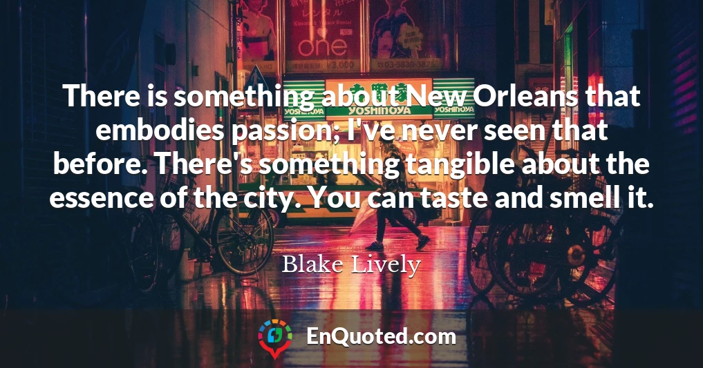 There is something about New Orleans that embodies passion; I've never seen that before. There's something tangible about the essence of the city. You can taste and smell it.