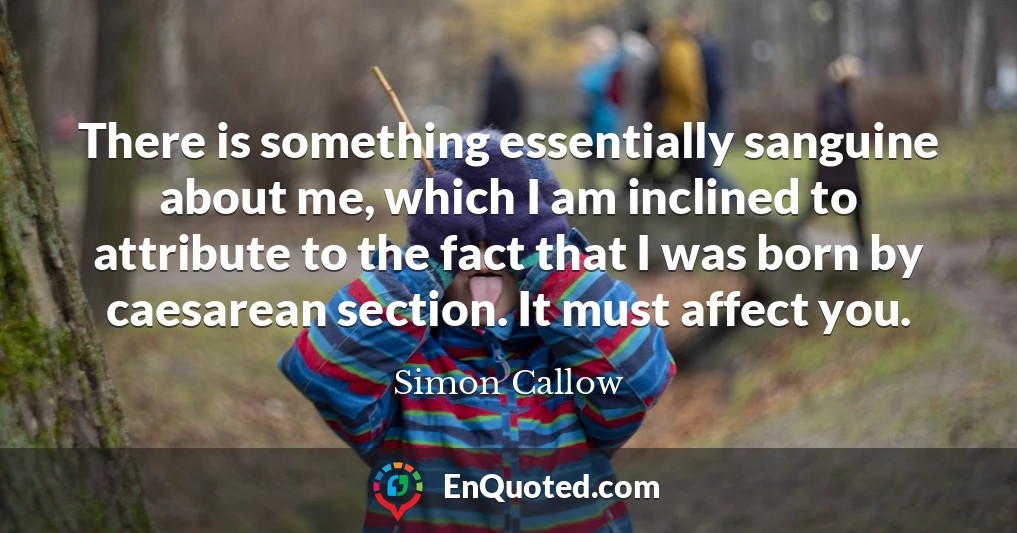 There is something essentially sanguine about me, which I am inclined to attribute to the fact that I was born by caesarean section. It must affect you.