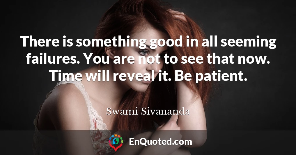 There is something good in all seeming failures. You are not to see that now. Time will reveal it. Be patient.