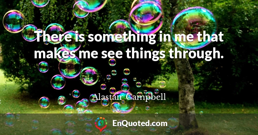 There is something in me that makes me see things through.