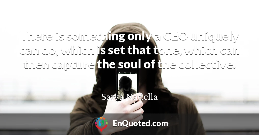 There is something only a CEO uniquely can do, which is set that tone, which can then capture the soul of the collective.