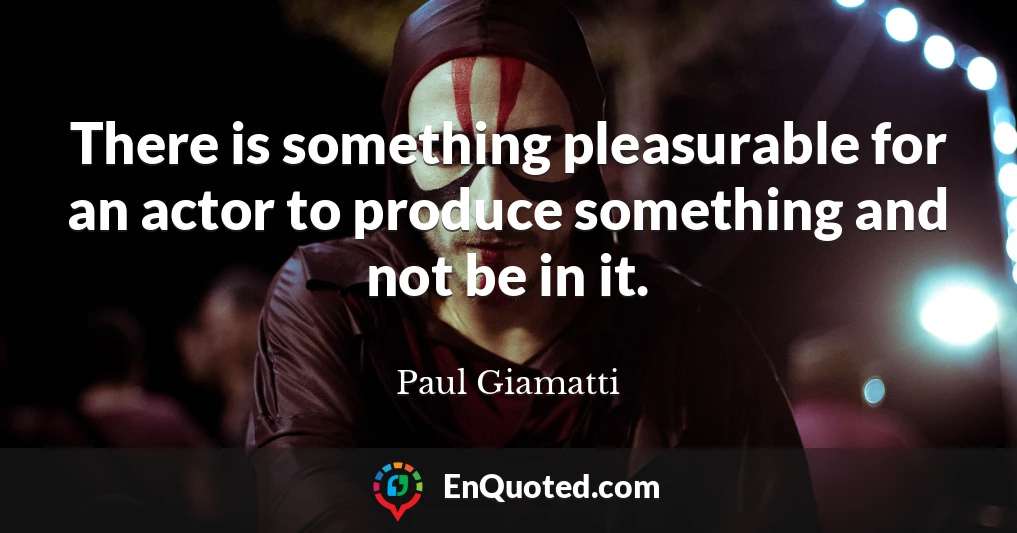 There is something pleasurable for an actor to produce something and not be in it.