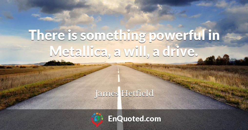 There is something powerful in Metallica, a will, a drive.