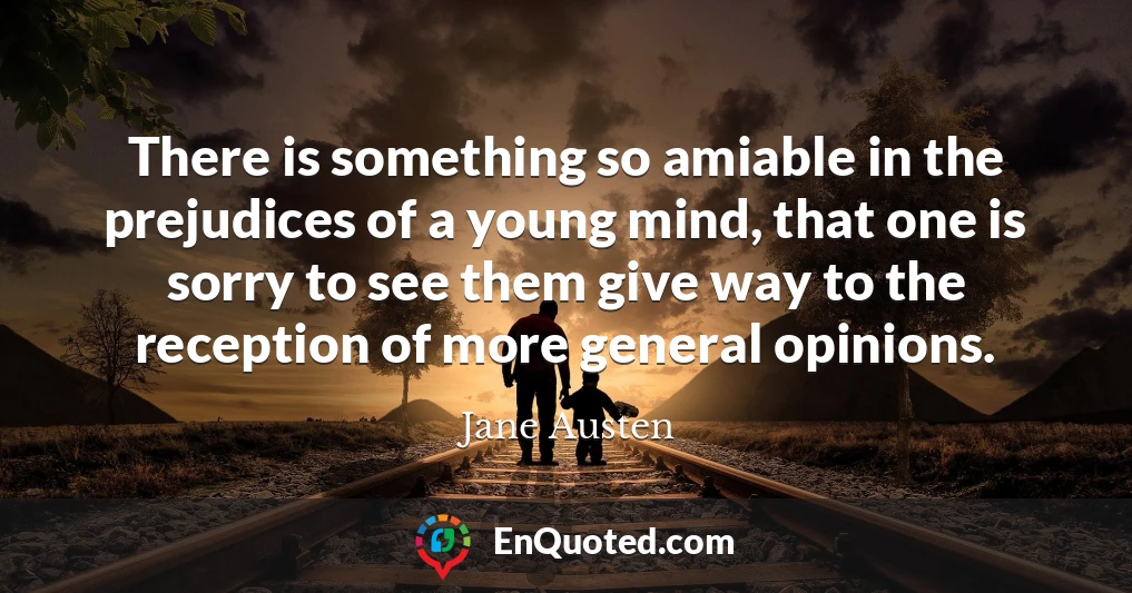 There is something so amiable in the prejudices of a young mind, that one is sorry to see them give way to the reception of more general opinions.