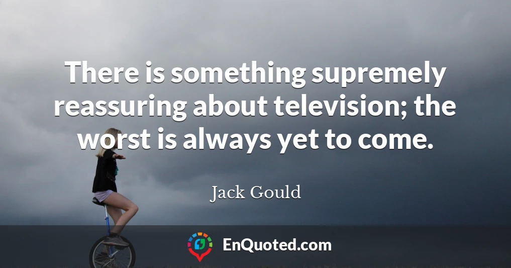 There is something supremely reassuring about television; the worst is always yet to come.