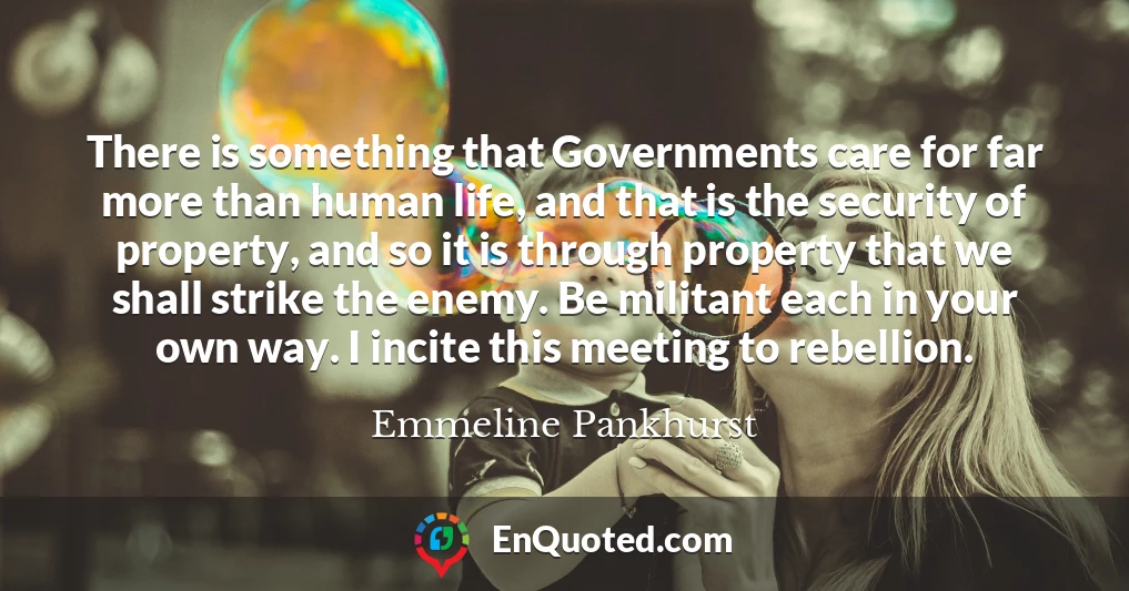 There is something that Governments care for far more than human life, and that is the security of property, and so it is through property that we shall strike the enemy. Be militant each in your own way. I incite this meeting to rebellion.