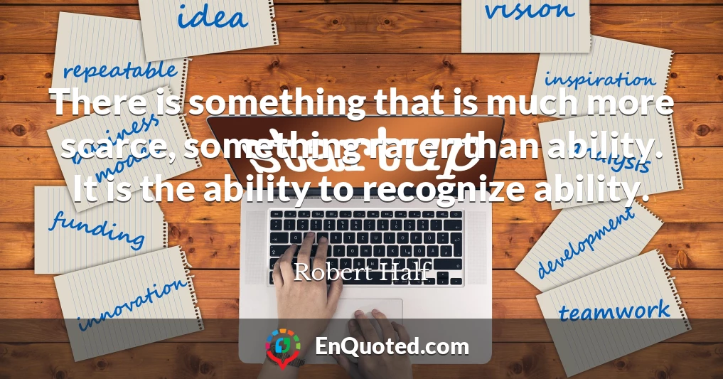 There is something that is much more scarce, something rarer than ability. It is the ability to recognize ability.