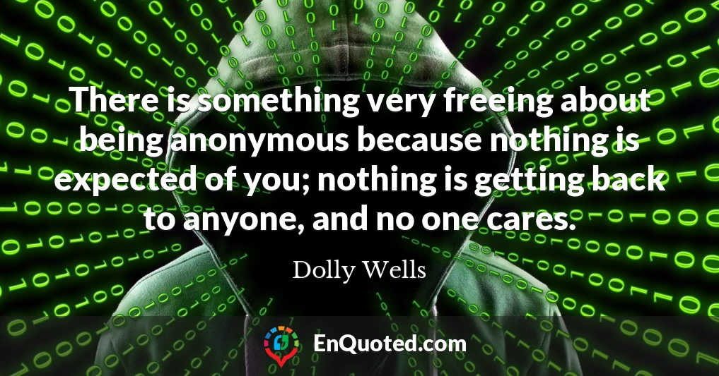 There is something very freeing about being anonymous because nothing is expected of you; nothing is getting back to anyone, and no one cares.