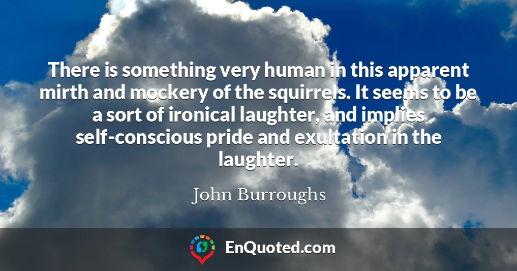 There is something very human in this apparent mirth and mockery of the squirrels. It seems to be a sort of ironical laughter, and implies self-conscious pride and exultation in the laughter.