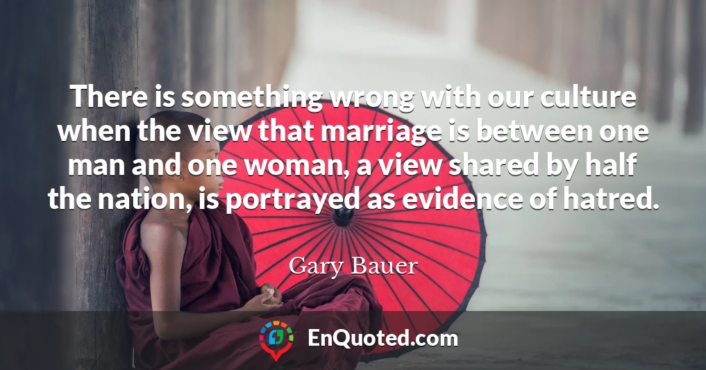 There is something wrong with our culture when the view that marriage is between one man and one woman, a view shared by half the nation, is portrayed as evidence of hatred.