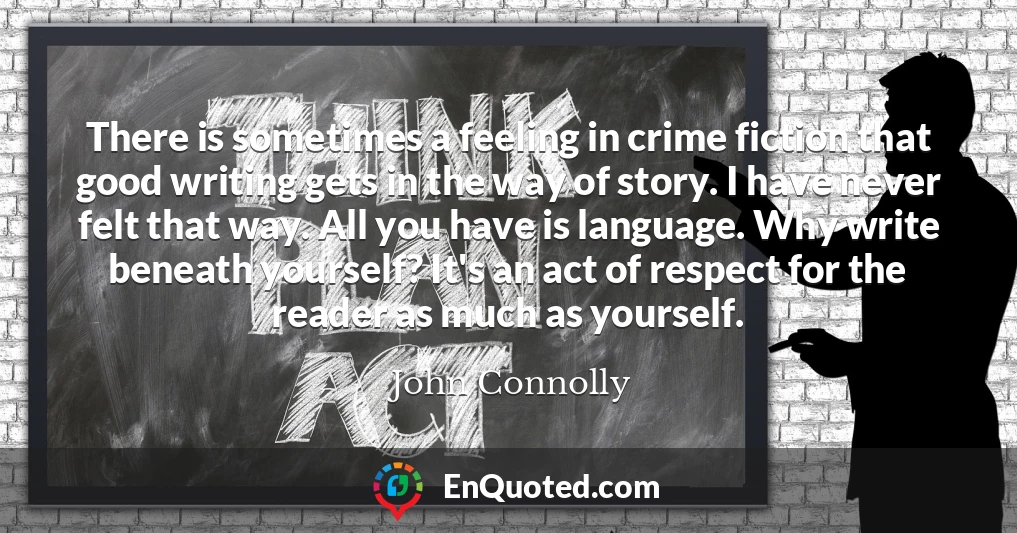 There is sometimes a feeling in crime fiction that good writing gets in the way of story. I have never felt that way. All you have is language. Why write beneath yourself? It's an act of respect for the reader as much as yourself.