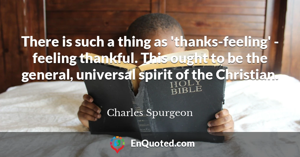 There is such a thing as 'thanks-feeling' - feeling thankful. This ought to be the general, universal spirit of the Christian.