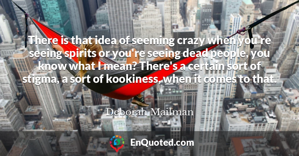 There is that idea of seeming crazy when you're seeing spirits or you're seeing dead people, you know what I mean? There's a certain sort of stigma, a sort of kookiness, when it comes to that.