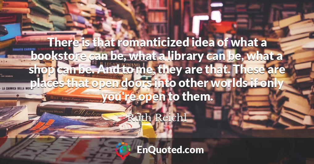 There is that romanticized idea of what a bookstore can be, what a library can be, what a shop can be. And to me, they are that. These are places that open doors into other worlds if only you're open to them.