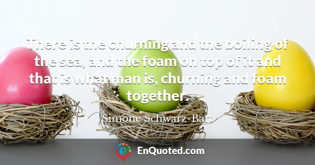 There is the churning and the boiling of the sea, and the foam on top of it and that is what man is, churning and foam together.
