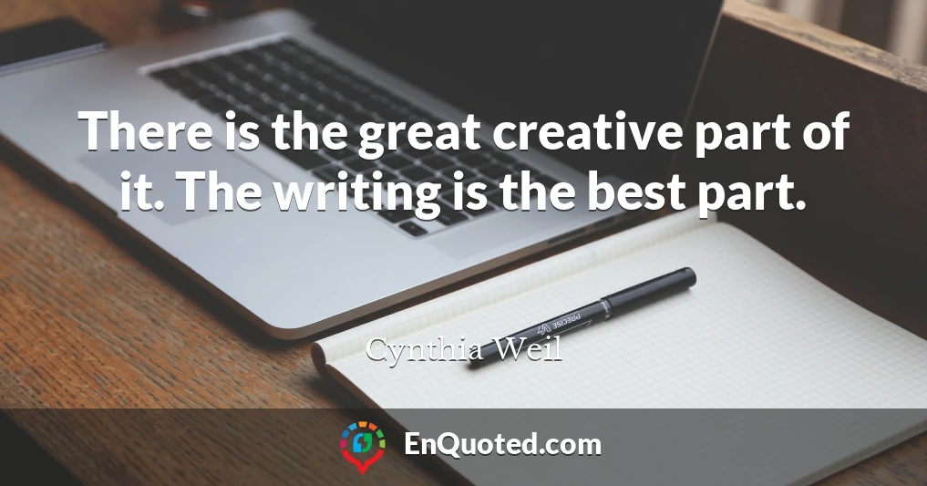 There is the great creative part of it. The writing is the best part.