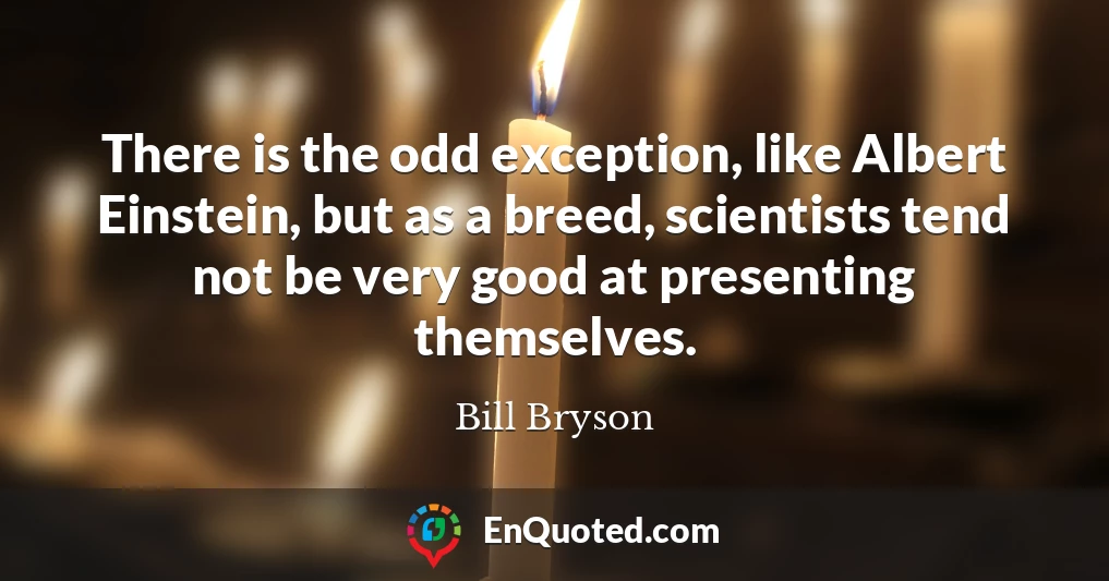 There is the odd exception, like Albert Einstein, but as a breed, scientists tend not be very good at presenting themselves.