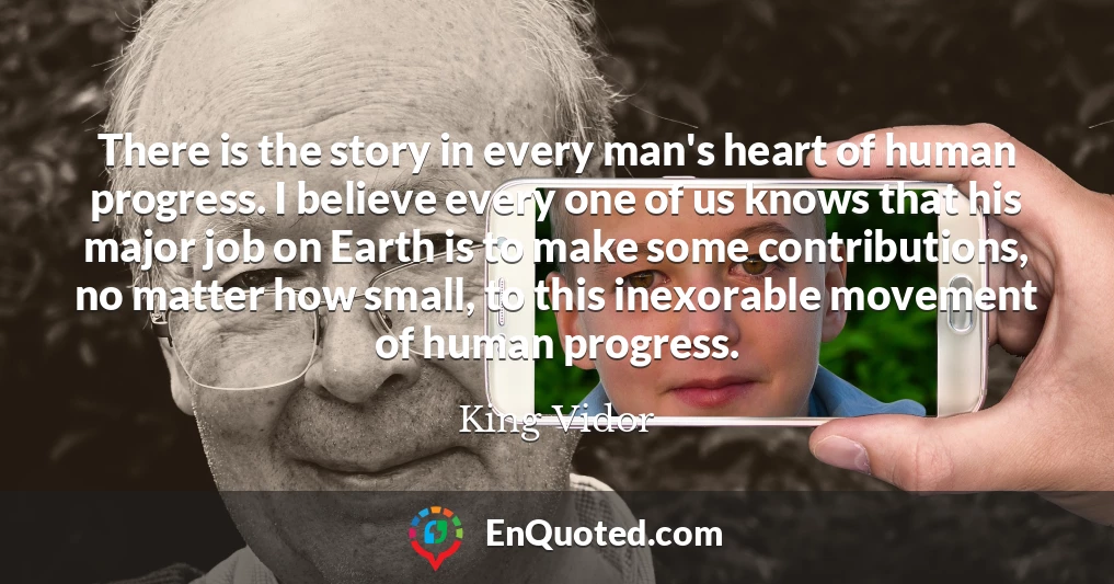 There is the story in every man's heart of human progress. I believe every one of us knows that his major job on Earth is to make some contributions, no matter how small, to this inexorable movement of human progress.