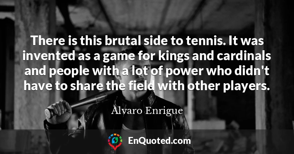 There is this brutal side to tennis. It was invented as a game for kings and cardinals and people with a lot of power who didn't have to share the field with other players.