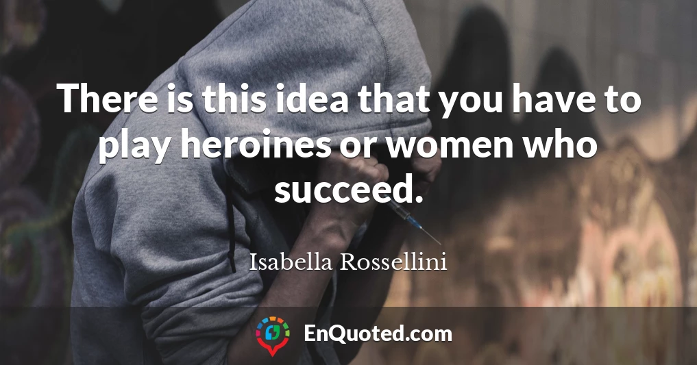 There is this idea that you have to play heroines or women who succeed.