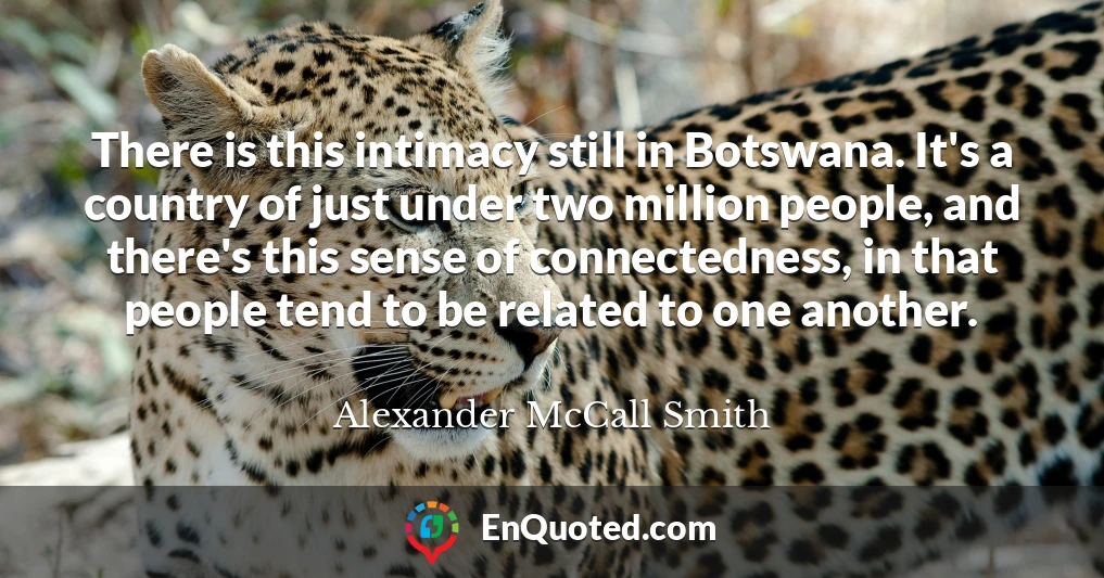 There is this intimacy still in Botswana. It's a country of just under two million people, and there's this sense of connectedness, in that people tend to be related to one another.