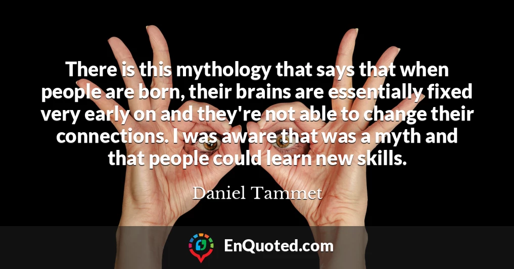 There is this mythology that says that when people are born, their brains are essentially fixed very early on and they're not able to change their connections. I was aware that was a myth and that people could learn new skills.