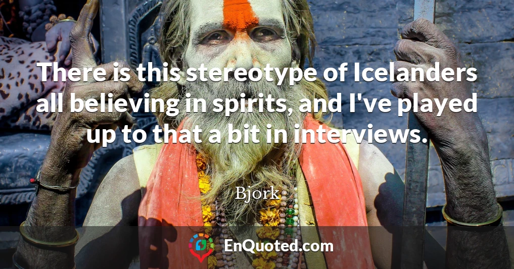 There is this stereotype of Icelanders all believing in spirits, and I've played up to that a bit in interviews.
