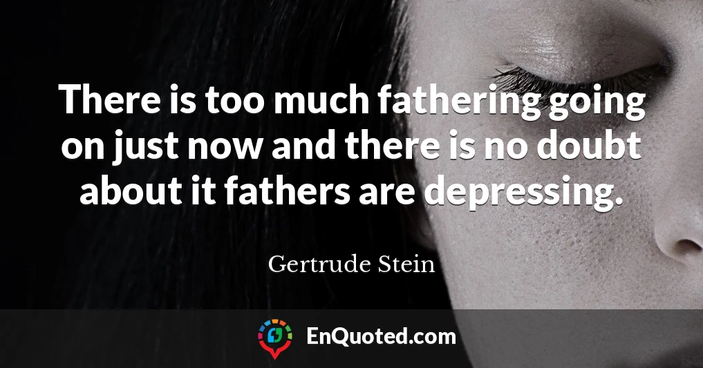 There is too much fathering going on just now and there is no doubt about it fathers are depressing.